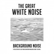 The Great White Noise – Background Noise: A Collection of Sleep and Relaxation Inducing Sonic Textures (2019)