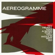 Aereogramme - My Heart Has A Wish That You Would Not Go (2006)