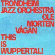Ole Morten Vågan, Trondheim Jazz Orchestra - This Is Wuppertal! (Live) (2025) [Hi-Res]