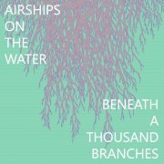 Airships on the Water - Beneath a Thousand Branches (2017)