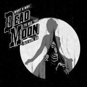 Dead Moon - What a Way to See the Old Girl Go (2017)