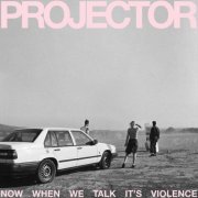 PROJECTOR - Now When We Talk It's Violence (2024) Hi-Res