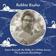 Robbie Basho - Snow Beneath the Belly of a White Swan : The Lost Live Recordings (2025)